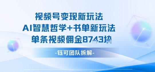 视频号变现新玩法，AI智慧哲学+书单新玩法，单条视频佣金1k+-财富区