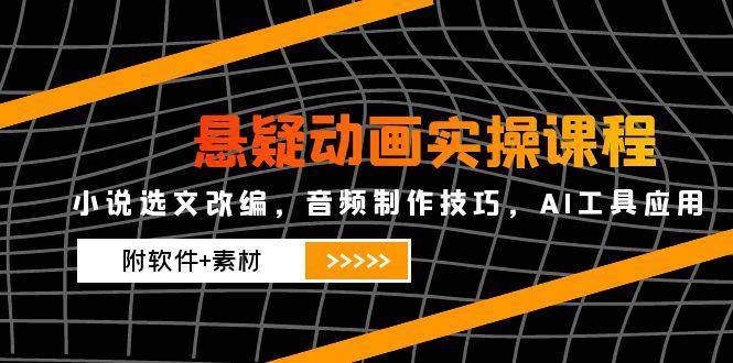 悬疑动画实操课程，小说选文改编，音频制作技巧，AI工具应用（附软件+素材）-财富区