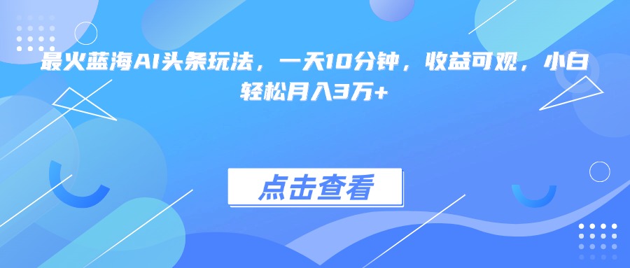 最火蓝海AI头条玩法，一天10分钟，收益可观，小白轻松月入3万+-财富区