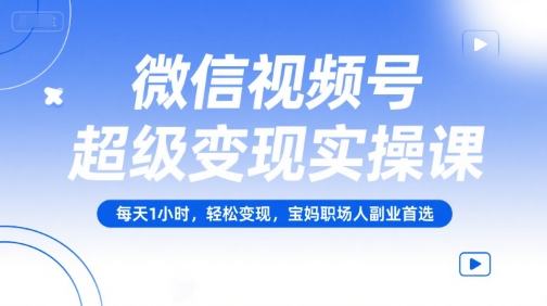 微信视频号超级变现实操课，每天1小时，轻松变现，宝妈职场人副业首选-财富区