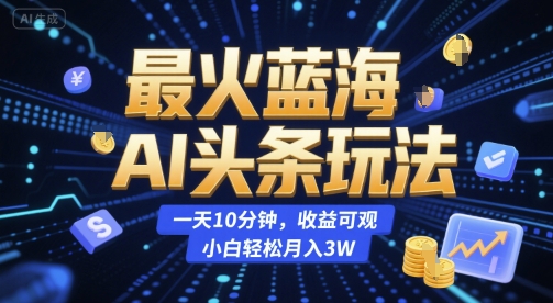 最火蓝海AI头条玩法，一天10分钟，收益可观，小白轻松月入3W-财富区