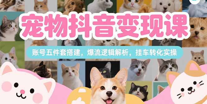 宠物抖音变现课，账号五件套搭建，爆流逻辑解析，挂车转化实操-财富区