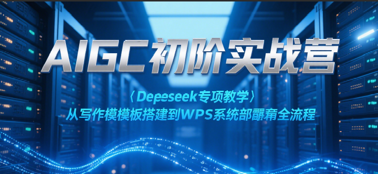 AIGC初阶实战营：Deepseek专项教学，从写作模板搭建到WPS系统部署全流程-财富区