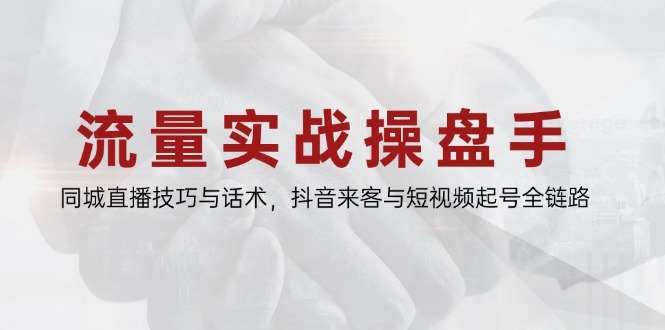 流量实战操盘手，同城直播技巧与话术，抖音来客与短视频起号全链路-财富区