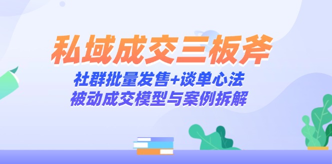 私域成交三板斧：社群批量发售+谈单心法，被动成交模型与案例拆解-财富区