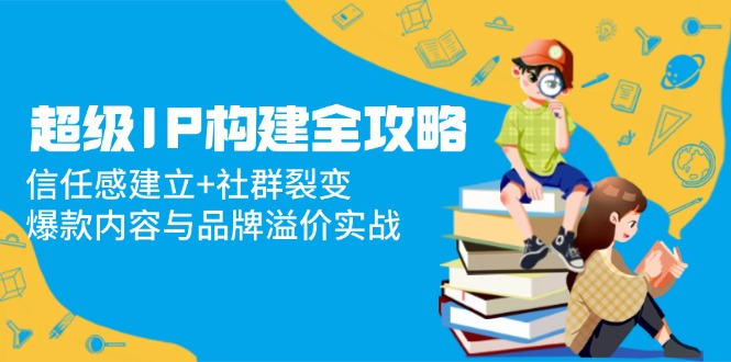 超级IP构建全攻略：信任感建立+社群裂变，爆款内容与品牌溢价实战-财富区