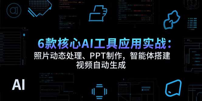 6款核心AI工具应用实战：照片动态处理、PPT制作，智能体搭建 视频自动生成-财富区