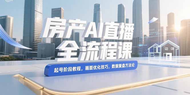 房产AI直播全流程课，起号阶段教程，画面优化技巧，数据复盘方法论-财富区
