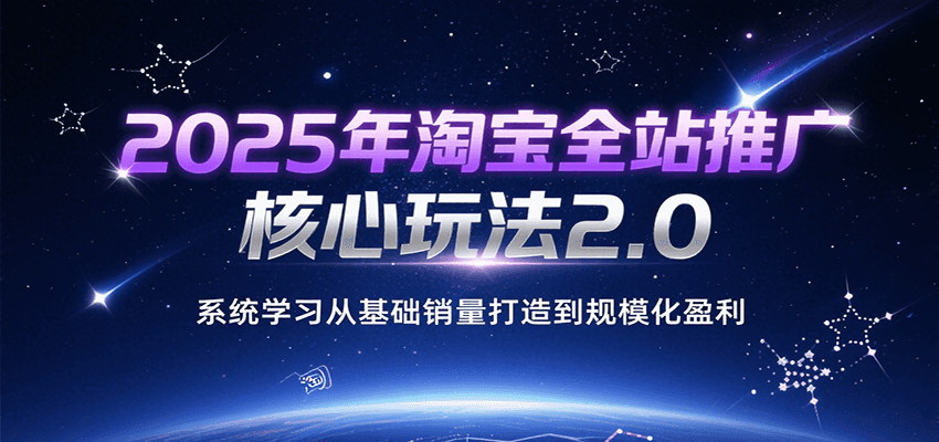 2025年淘宝全站推广核心玩法2.0，系统学习从基础销量打造到规模化盈利-财富区