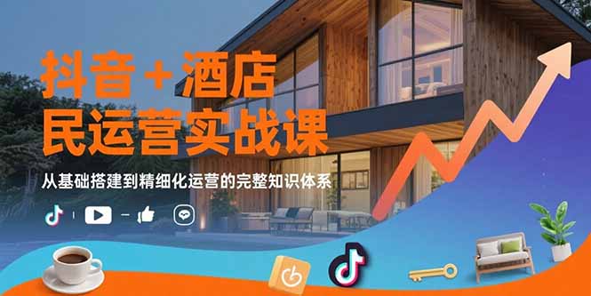 抖音+酒店民宿运营实战课：从基础搭建到精细化运营的完整知识体系-财富区