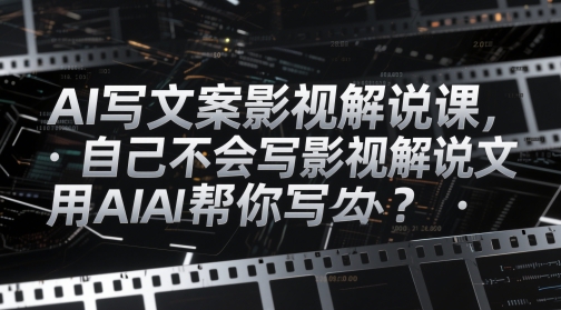 AI写文案影视解说课，自己不会写影视解说文案怎么办？用AI帮你写-财富区