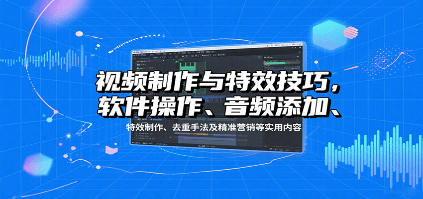 视频制作与特效技巧：软件操作、音频添加、特效制作、去重手法及精准营销等实用内容-财富区