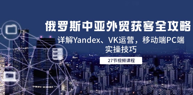 俄罗斯中亚外贸获客全攻略，详解Yandex、VK运营，移动端PC端实操技巧-财富区
