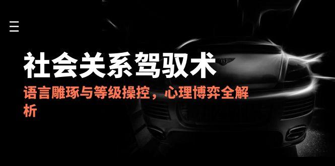 2025社会关系驾驭术，语言雕琢与等级操控，心理博弈全解析-财富区