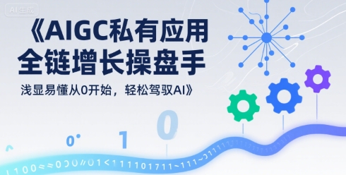 AIGC私有化应用全链增长操盘手，浅显易懂从0开始，轻松驾驭AI-财富区