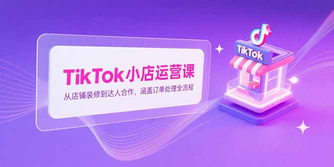 TikTok小店运营课，从店铺装修到达人合作，涵盖订单处理全流程-财富区