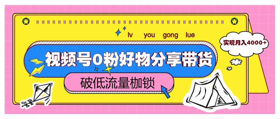 视频号0粉好物分享带货，突破低流量枷锁，实现月入4000+-财富区