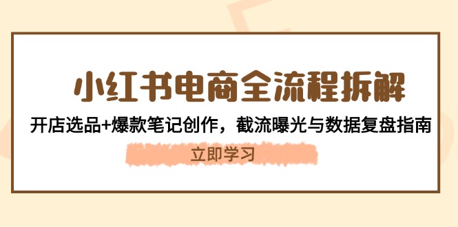 小红书电商全流程拆解：开店选品+爆款笔记创作，截流曝光与数据复盘指南-财富区