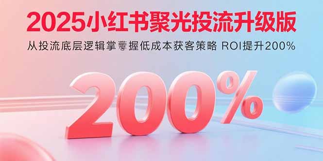 2025小红书聚光投流升级版 从投流底层逻辑掌握低成本获客策略 ROI提升200%-财富区