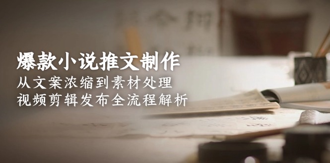 爆款小说推文制作，从文案浓缩到素材处理，视频剪辑发布全流程解析-财富区