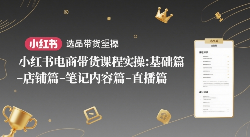 小红书电商带货课程实操：基础篇-选品篇-店铺篇-笔记内容篇-直播篇-财富区