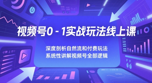 视频号0-1实战玩法线上课，深度剖析自然流和付费玩法，统性讲解视频号全部逻辑-财富区