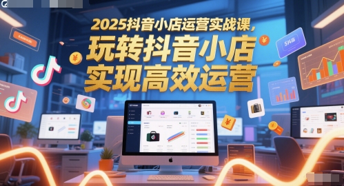 2025抖音小店运营实战课，玩转抖音小店，实现高效运营-财富区