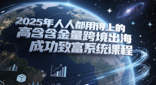 2025年人人都用得上的高含金量跨境出海成功致富系统课程-财富区