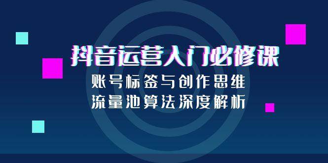 抖音运营入门必修课，账号标签与创作思维，流量池算法深度解析-财富区