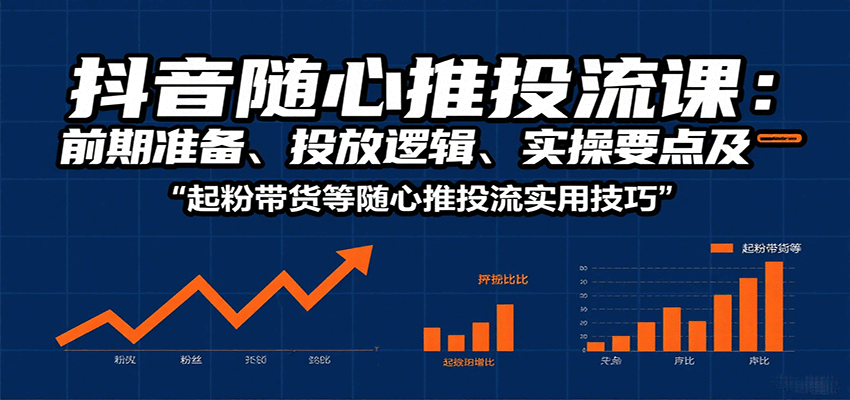抖音随心推投流课：前期准备、投放逻辑、实操要点及起粉带货等随心推投流实用技巧-财富区