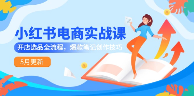 小红书电商实战课-5月更新，开店选品全流程，爆款笔记创作技巧-财富区