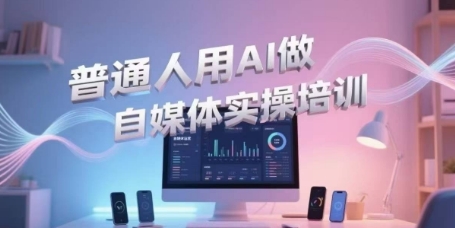 普通人用AI做自媒体实操培训，普通人一个人用ai做自媒体，视频制作、短视频引流、直播带货，轻松入门-财富区