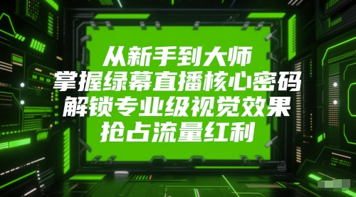 从新手到大师，掌握绿幕直播核心密码，解锁专业级视觉效果，抢占流量红利-财富区