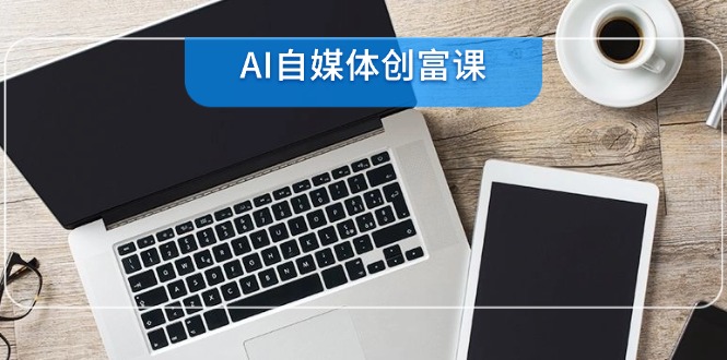 AI自媒体创富课，账号准备到直播带货，零基础22项技能速成-财富区