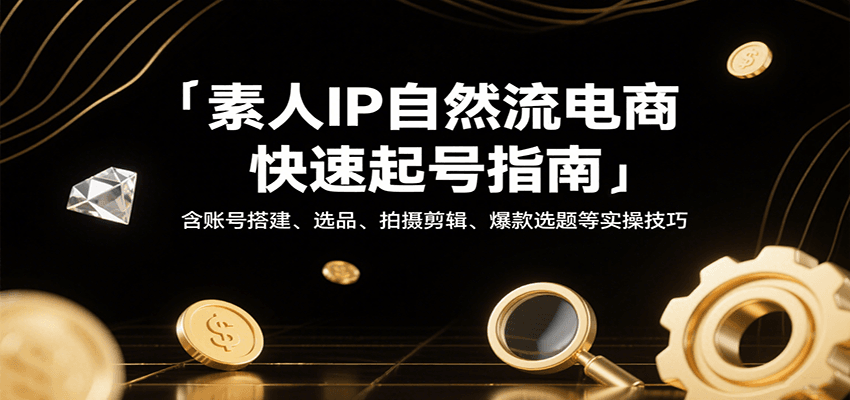 素人IP自然流电商快速起号指南，含账号搭建、选品、拍摄剪辑、爆款选题等实操技巧-财富区