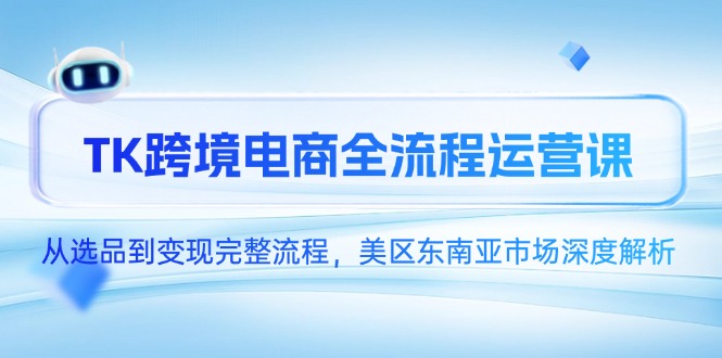 TK跨境电商全流程运营课，从选品到变现完整流程，美区东南亚市场深度解析-财富区