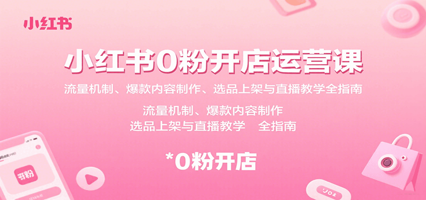 小红书0粉开店运营课：流量机制、爆款内容制作、选品上架与直播教学全指南-财富区