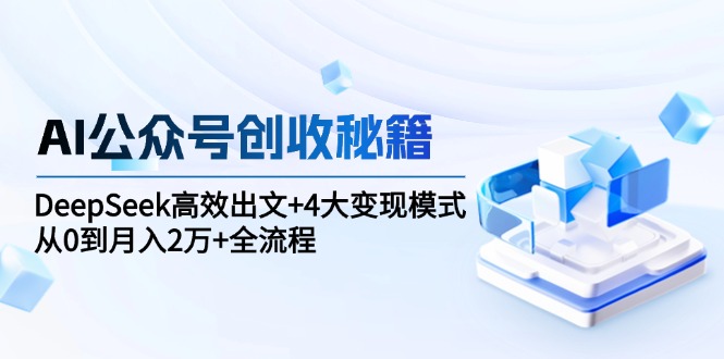 AI公众号创收秘籍：DeepSeek高效出文+4大变现模式，从0到月入2万+全流程-财富区