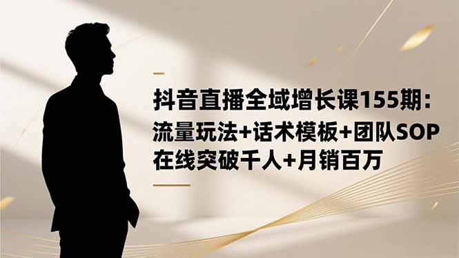 抖音直播全域增长课155期：流量玩法+话术模板+团队SOP，在线突破千人+…-财富区