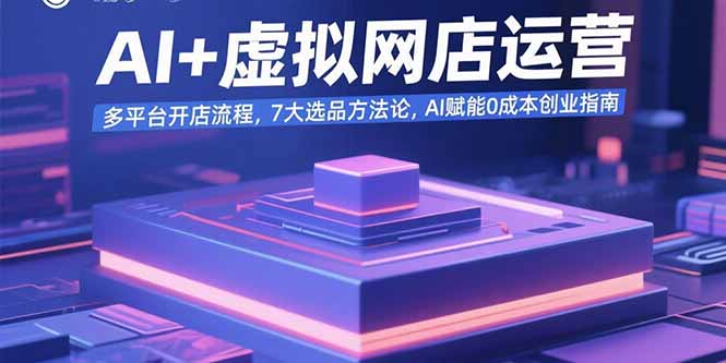AI+虚拟网店运营：多平台开店流程，7大选品方法论，AI赋能0成本创业指南-财富区
