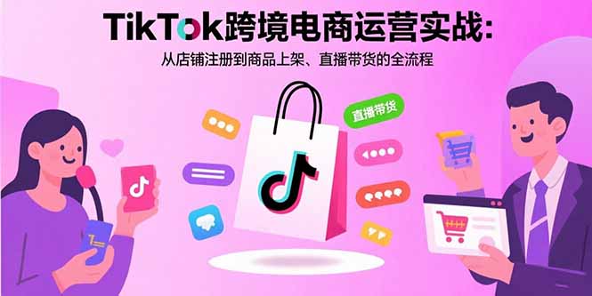 TikTok跨境电商运营实战:从店铺注册到商品上架、直播带货的全流程-财富区