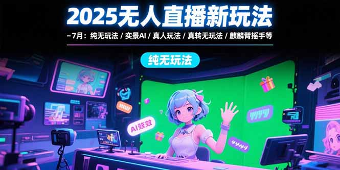2025无人直播新玩法-7月：纯无玩法/实景AI/真人玩法/绿幕玩法/真转无玩法-财富区