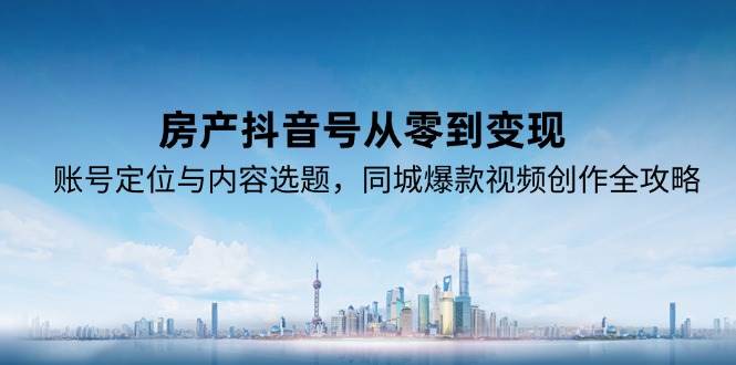 房产抖音号从零到变现，账号定位与内容选题，同城爆款视频创作全攻略-财富区