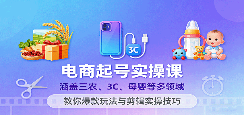 电商起号实操课，涵盖三农、3C、母婴等多领域，教你爆款玩法与剪辑实操技巧-财富区