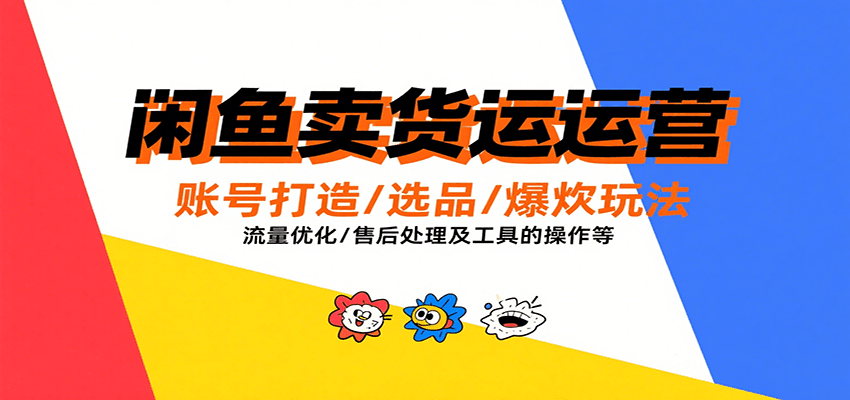 闲鱼卖货运营，账号打造/选品/爆款玩法/流量优化/售后处理及工具实操等-财富区