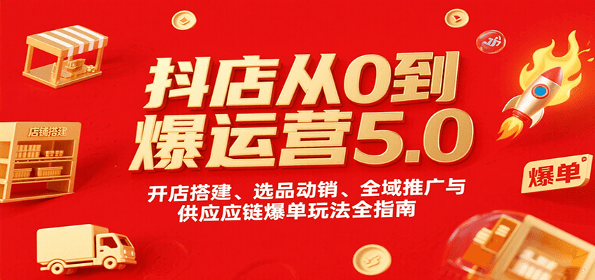 抖店从0到爆运营5.0，开店搭建、选品动销、全域推广与供应链爆单玩法全指南-财富区