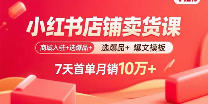 小红书店铺卖货课：商城入驻+选爆品+爆文模板，7天首单月销10万+-财富区