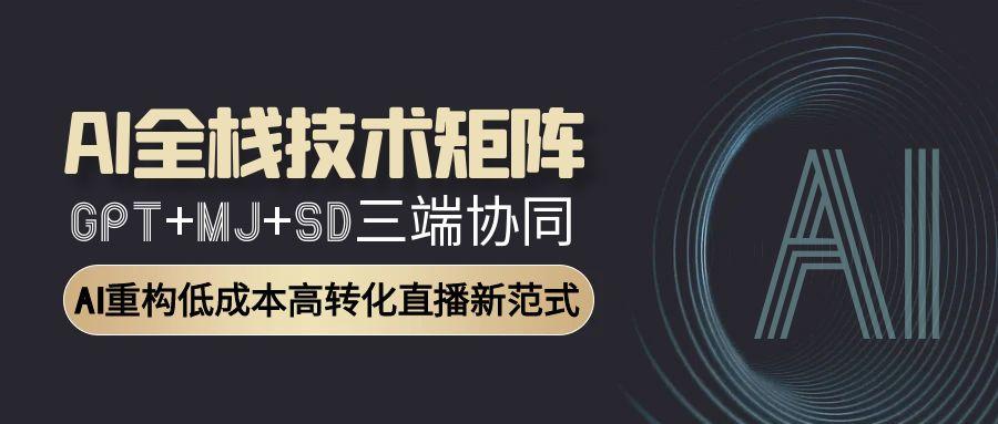 AI全栈技术矩阵：GPT+MJ+SD三端协同，AI重构低成本高转化直播新范式-财富区