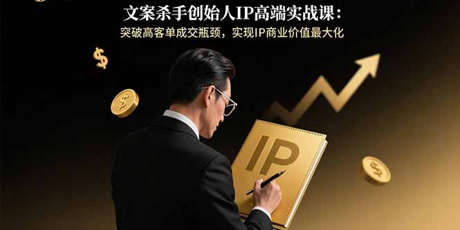 文案杀手创始人IP高端实战课:突破高客单成交瓶颈,实现IP商业价值最大化-财富区