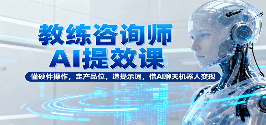 教练咨询师AI提效课：懂硬件操作，定产品位，造提示词，借AI聊天机器人变现-财富区